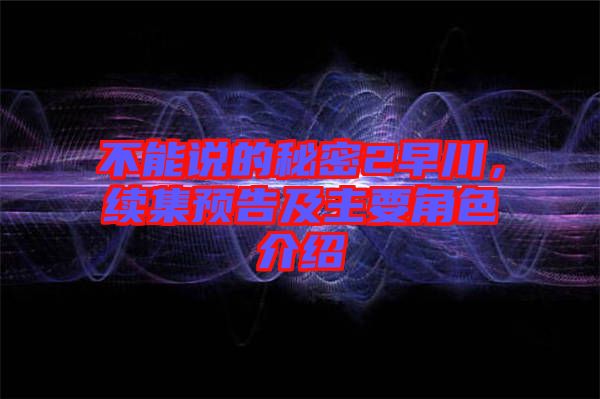 不能說的秘密2早川，續(xù)集預(yù)告及主要角色介紹