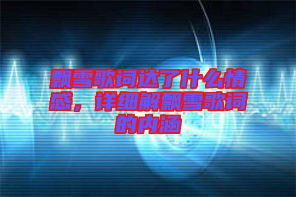 飄雪歌詞達了什么情感，詳細解飄雪歌詞的內涵