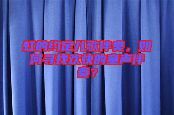 虹的約定兒歌伴奏，如何尋找歡快的童聲伴奏？