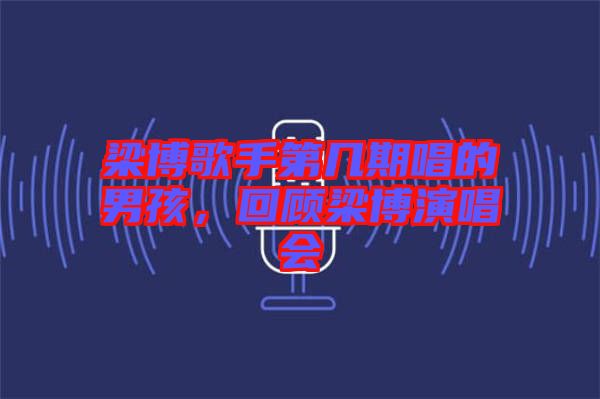 梁博歌手第幾期唱的男孩，回顧梁博演唱會