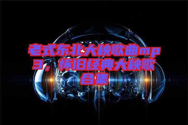老式東北大秧歌曲mp3，懷舊經(jīng)典大秧歌合集