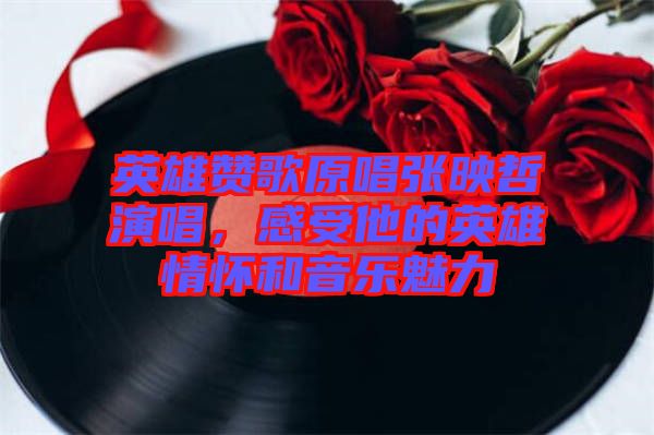 英雄贊歌原唱張映哲演唱，感受他的英雄情懷和音樂(lè)魅力