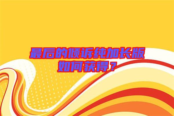 最后的傾訴純加長(zhǎng)版如何獲得？