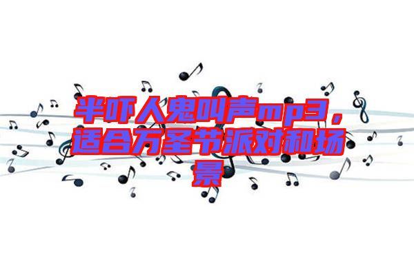 半嚇人鬼叫聲mp3，適合萬圣節(jié)派對和場景