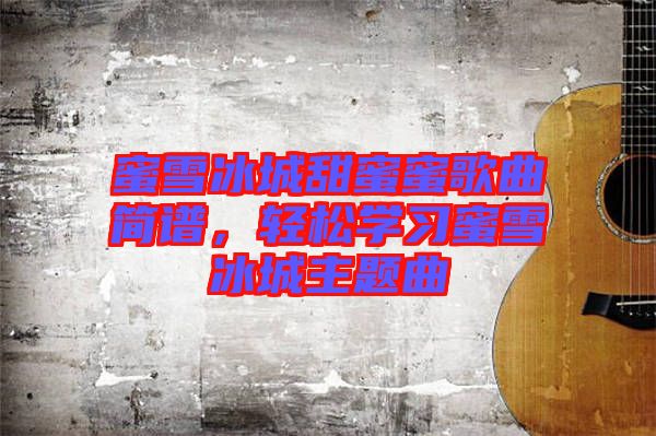 蜜雪冰城甜蜜蜜歌曲簡(jiǎn)譜，輕松學(xué)習(xí)蜜雪冰城主題曲