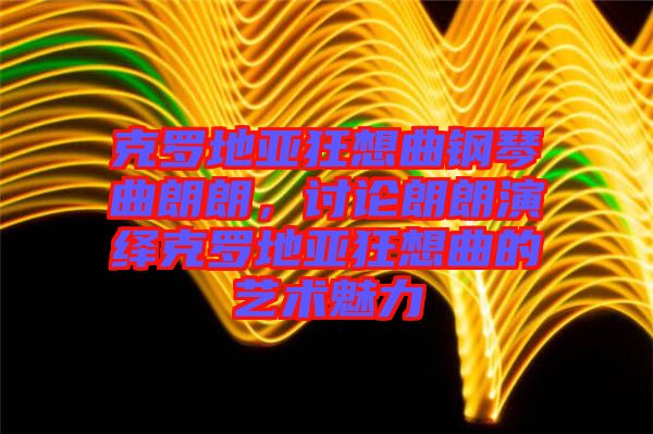 克羅地亞狂想曲鋼琴曲朗朗，討論朗朗演繹克羅地亞狂想曲的藝術(shù)魅力