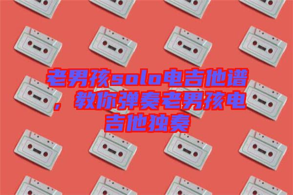 老男孩solo電吉他譜，教你彈奏老男孩電吉他獨奏