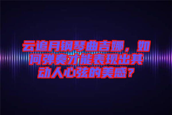 云追月鋼琴曲吉娜，如何彈奏才能表現(xiàn)出其動人心弦的美感？