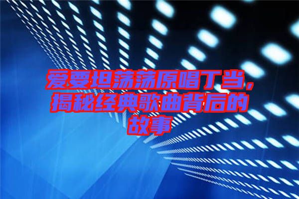 愛要坦蕩蕩原唱丁當(dāng)，揭秘經(jīng)典歌曲背后的故事