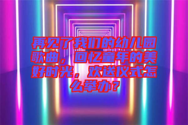 再見了我們的幼兒園歌曲，回憶童年的美好時光，歡送儀式怎么舉辦？