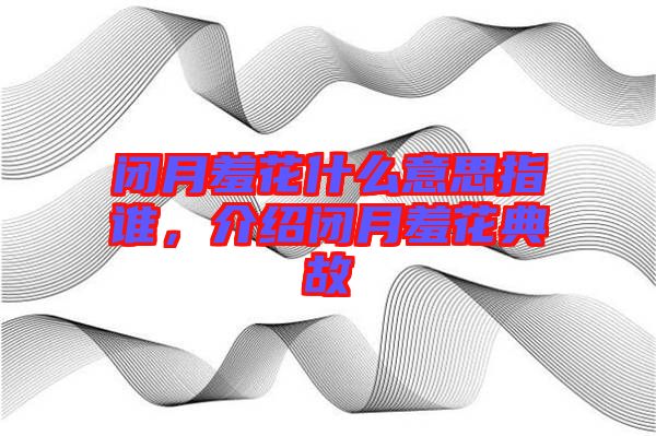 閉月羞花什么意思指誰，介紹閉月羞花典故