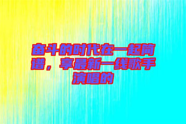 奮斗的時(shí)代在一起簡(jiǎn)譜，享最新一線歌手演唱的