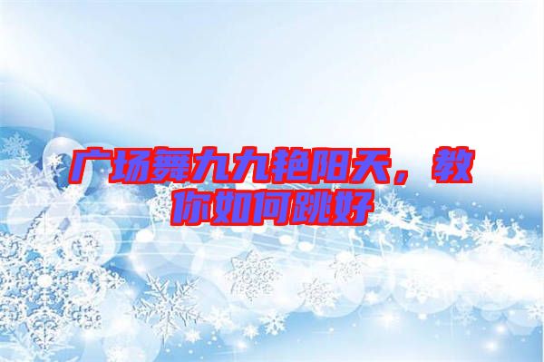 廣場(chǎng)舞九九艷陽(yáng)天，教你如何跳好