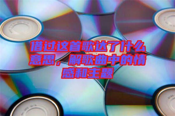 借過這首歌達了什么意思，解歌曲中的情感和主題