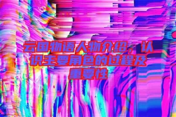 云國(guó)物語人物介紹，認(rèn)識(shí)主要角色的過程及重要性