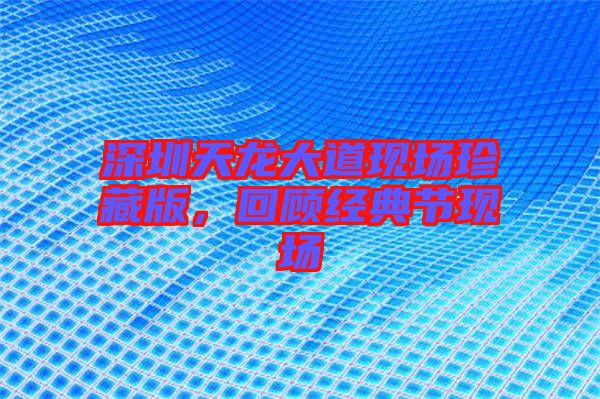 深圳天龍大道現(xiàn)場(chǎng)珍藏版，回顧經(jīng)典節(jié)現(xiàn)場(chǎng)