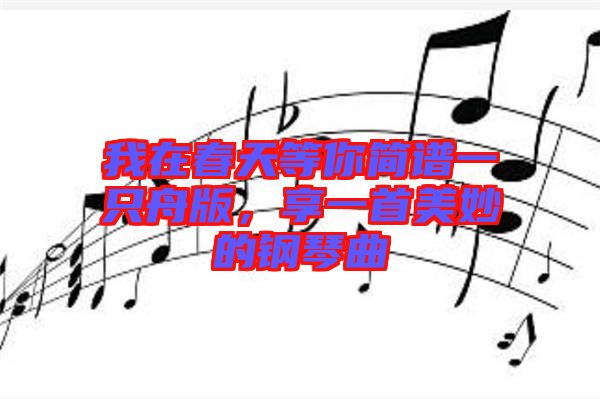 我在春天等你簡譜一只舟版，享一首美妙的鋼琴曲
