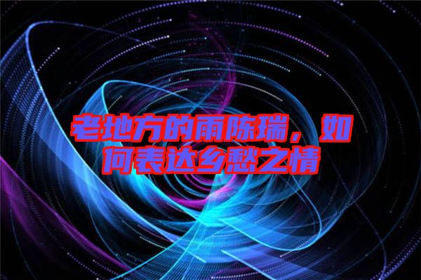 老地方的雨陳瑞，如何表達(dá)鄉(xiāng)愁之情