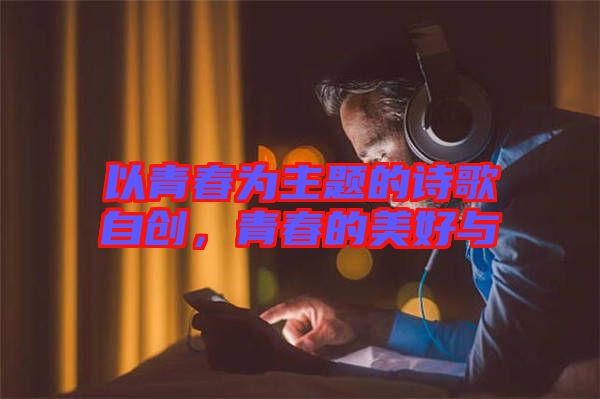 以青春為主題的詩(shī)歌自創(chuàng)，青春的美好與