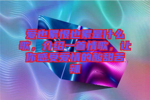 愛也累恨也累是什么歌，介紹一首情歌，讓你感受愛情的酸甜苦辣