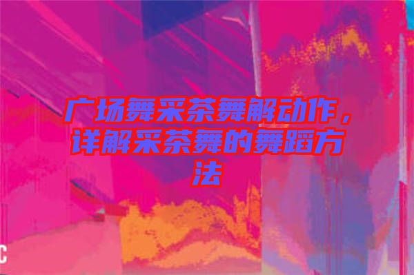 廣場(chǎng)舞采茶舞解動(dòng)作，詳解采茶舞的舞蹈方法