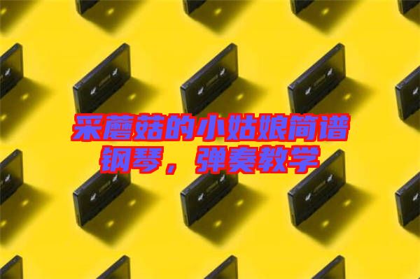 采蘑菇的小姑娘簡譜鋼琴，彈奏教學