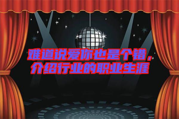 難道說(shuō)愛(ài)你也是個(gè)錯(cuò)，介紹行業(yè)的職業(yè)生涯