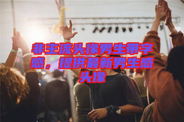 非主流頭像男生帶字感，提供最新男生感頭像