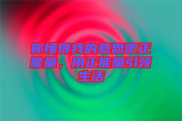 你懂得我的意思吧正能量，用正能量引領(lǐng)生活