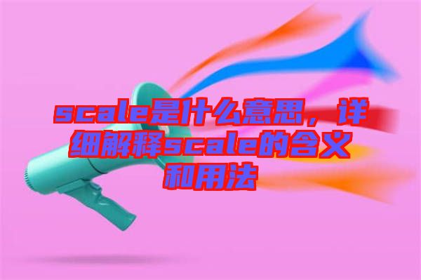 scale是什么意思，詳細(xì)解釋scale的含義和用法