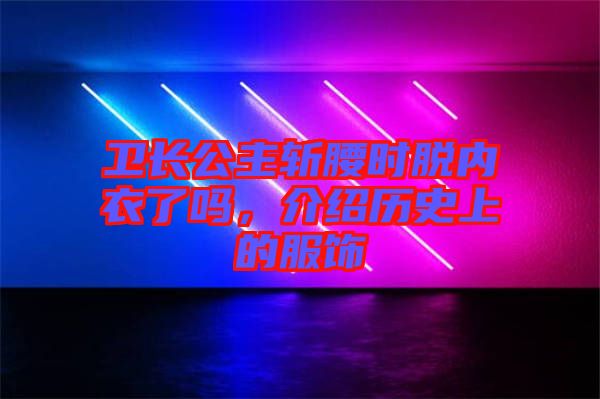 衛(wèi)長(zhǎng)公主斬腰時(shí)脫內(nèi)衣了嗎，介紹歷史上的服飾