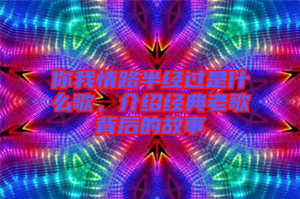 你我情路半經(jīng)過是什么歌，介紹經(jīng)典老歌背后的故事