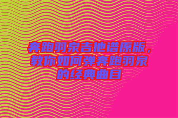 奔跑羽泉吉他譜原版，教你如何彈奔跑羽泉的經(jīng)典曲目