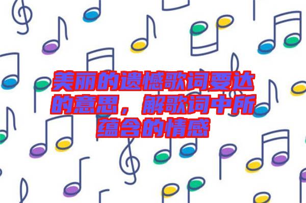 美麗的遺憾歌詞要達的意思，解歌詞中所蘊含的情感