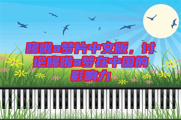哆啦a夢(mèng)片中文版，討論哆啦a夢(mèng)在中國(guó)的影響力