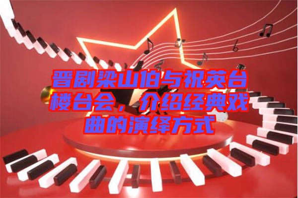 晉劇梁山伯與祝英臺樓臺會，介紹經(jīng)典戲曲的演繹方式