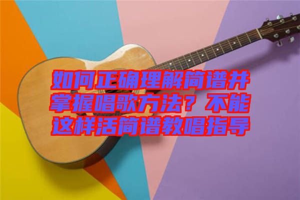 如何正確理解簡譜并掌握唱歌方法？不能這樣活簡譜教唱指導(dǎo)