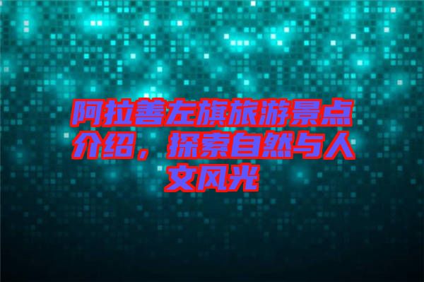 阿拉善左旗旅游景點介紹，探索自然與人文風光