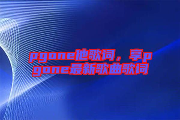 pgone他歌詞，享pgone最新歌曲歌詞