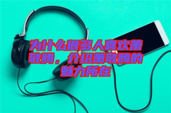 為什么很多人喜歡蕭敬騰，介紹蕭敬騰的魅力所在