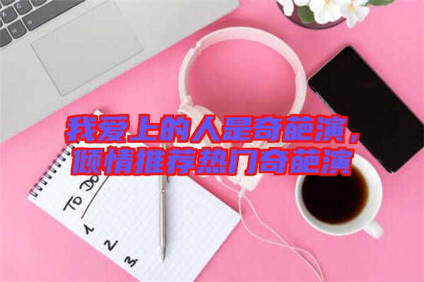 我愛(ài)上的人是奇葩演，傾情推薦熱門(mén)奇葩演