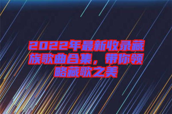 2022年最新收錄藏族歌曲合集，帶你領略藏歌之美