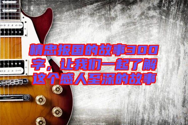精忠報(bào)國(guó)的故事300字，讓我們一起了解這個(gè)感人至深的故事