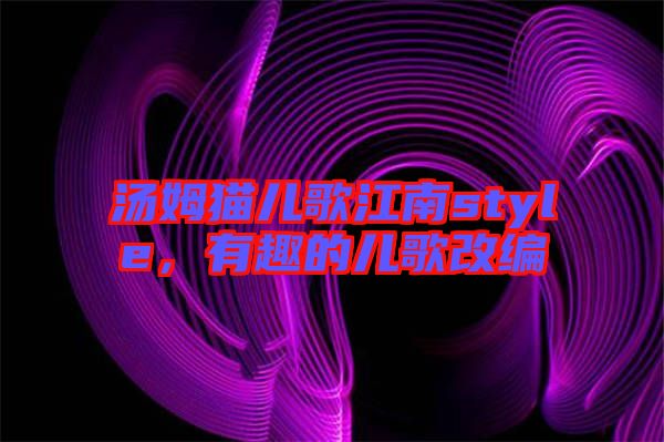 湯姆貓兒歌江南style，有趣的兒歌改編