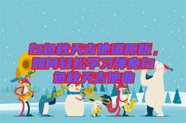 白色秋天吉他譜原版，如何輕松學(xué)習(xí)彈奏白色秋天吉他曲
