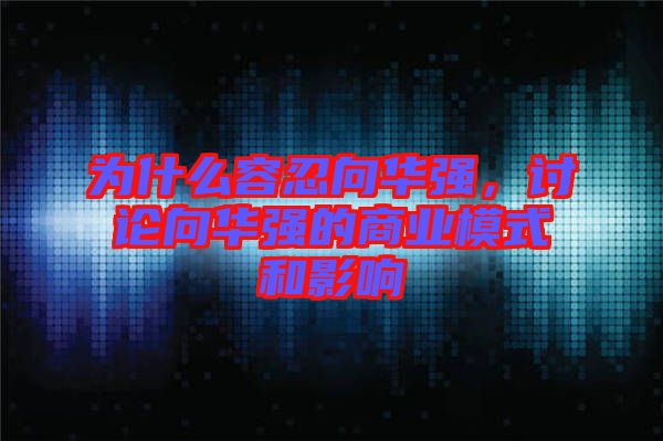 為什么容忍向華強(qiáng)，討論向華強(qiáng)的商業(yè)模式和影響