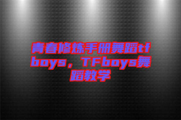 青春修煉手冊舞蹈tfboys，TFboys舞蹈教學