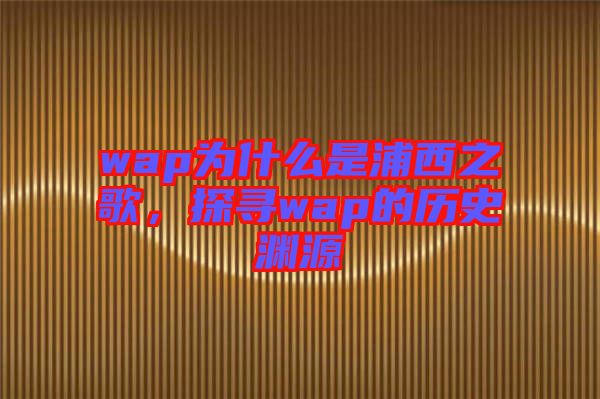 wap為什么是浦西之歌，探尋wap的歷史淵源