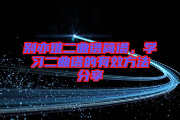 別亦難二曲譜簡(jiǎn)譜，學(xué)習(xí)二曲譜的有效方法分享