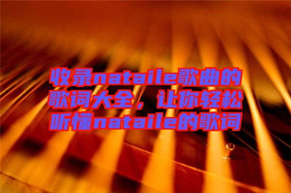 收錄nataile歌曲的歌詞大全，讓你輕松聽(tīng)懂nataile的歌詞